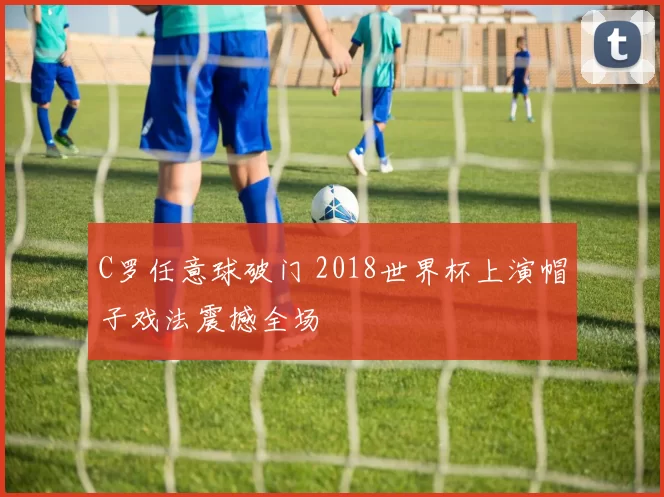 C罗任意球破门 2018世界杯上演帽子戏法震撼全场