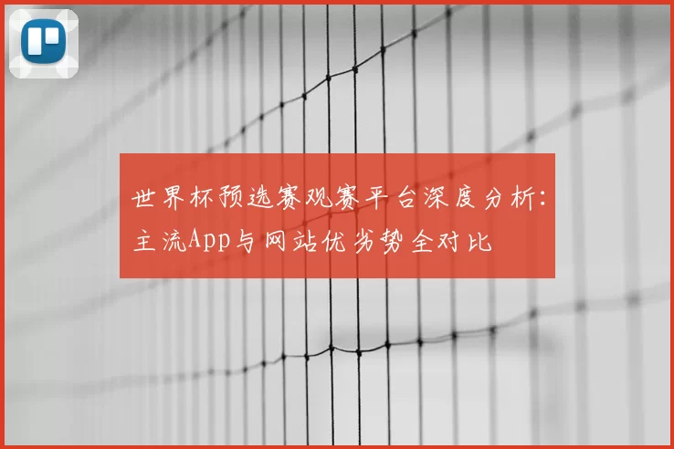 世界杯预选赛观赛平台深度分析：主流App与网站优劣势全对比