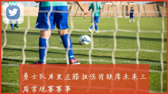 勇士队库里左膝扭伤将缺席未来三周常规赛赛事