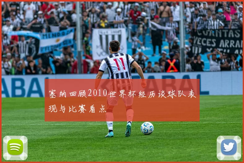 塞纳回顾2010世界杯经历谈球队表现与比赛看点