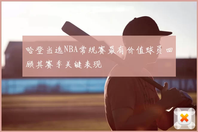 哈登当选NBA常规赛最有价值球员回顾其赛季关键表现