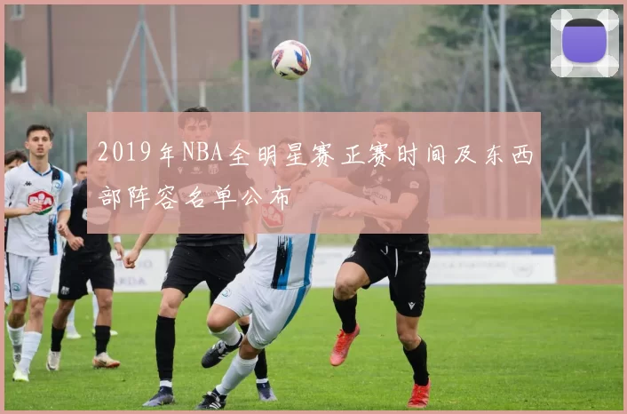 2019年NBA全明星赛正赛时间及东西部阵容名单公布