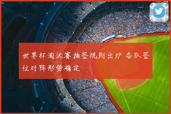 世界杯淘汰赛抽签规则出炉 各队签位对阵形势确定
