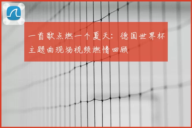 一首歌点燃一个夏天:德国世界杯主题曲现场视频燃情回顾