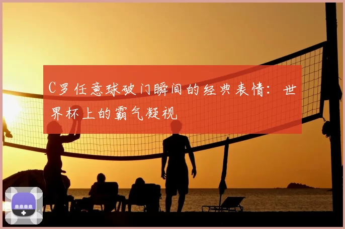 C罗任意球破门瞬间的经典表情:世界杯上的霸气凝视