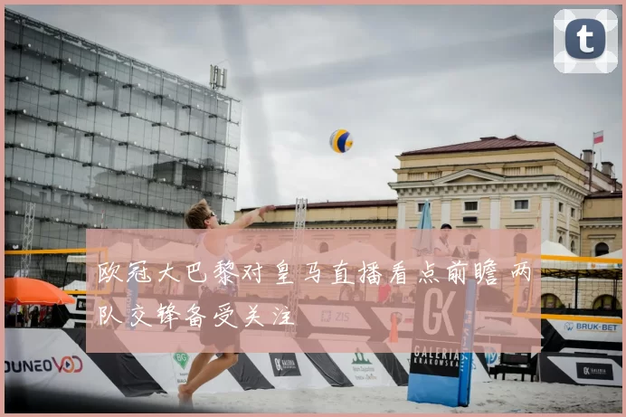 欧冠大巴黎对皇马直播看点前瞻 两队交锋备受关注