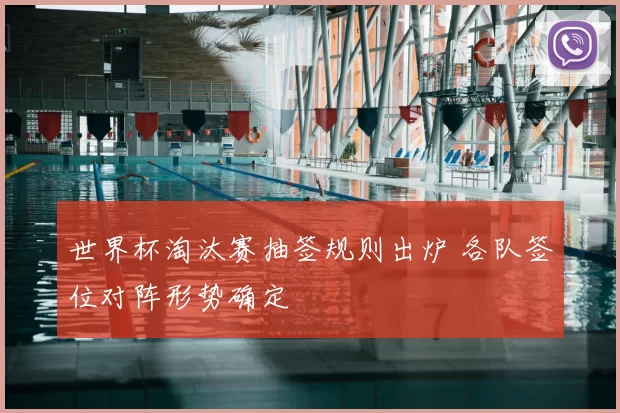 世界杯淘汰赛抽签规则出炉 各队签位对阵形势确定