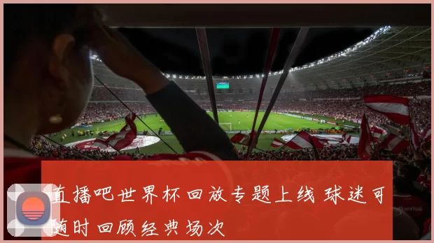 直播吧世界杯回放专题上线 球迷可随时回顾经典场次