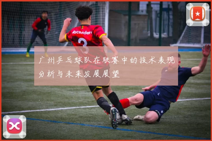 广州乒乓球队在联赛中的技术表现分析与未来发展展望