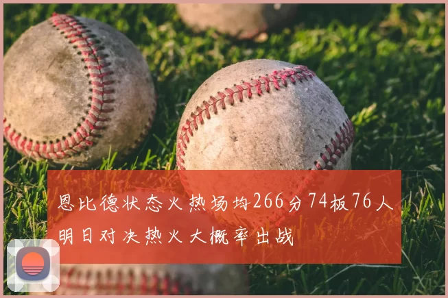 恩比德状态火热场均266分74板76人明日对决热火大概率出战