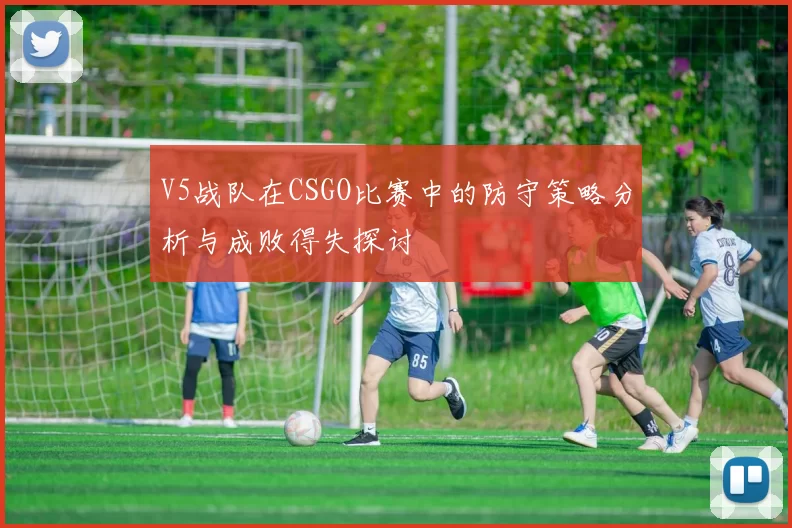 V5战队在CSGO比赛中的防守策略分析与成败得失探讨