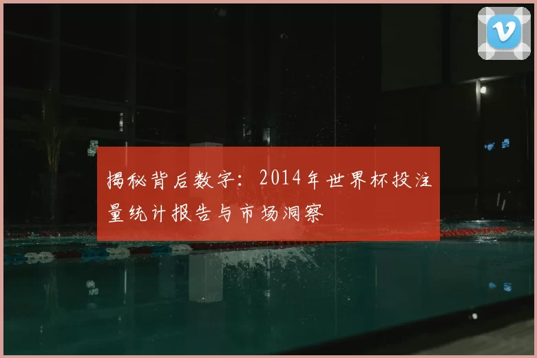 揭秘背后数字：2014年世界杯投注量统计报告与市场洞察