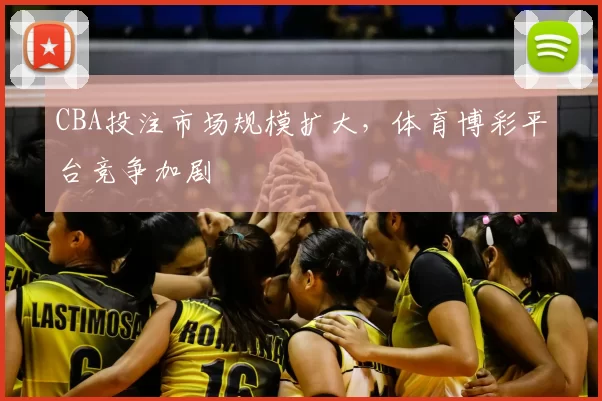 CBA投注市场规模扩大，体育博彩平台竞争加剧