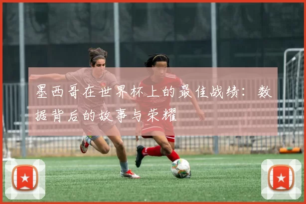 墨西哥在世界杯上的最佳战绩：数据背后的故事与荣耀