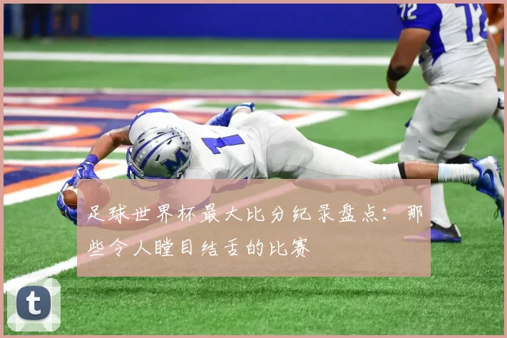足球世界杯最大比分纪录盘点：那些令人瞠目结舌的比赛