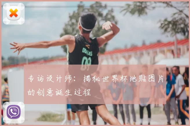 专访设计师：揭秘世界杯地贴图片的创意诞生过程