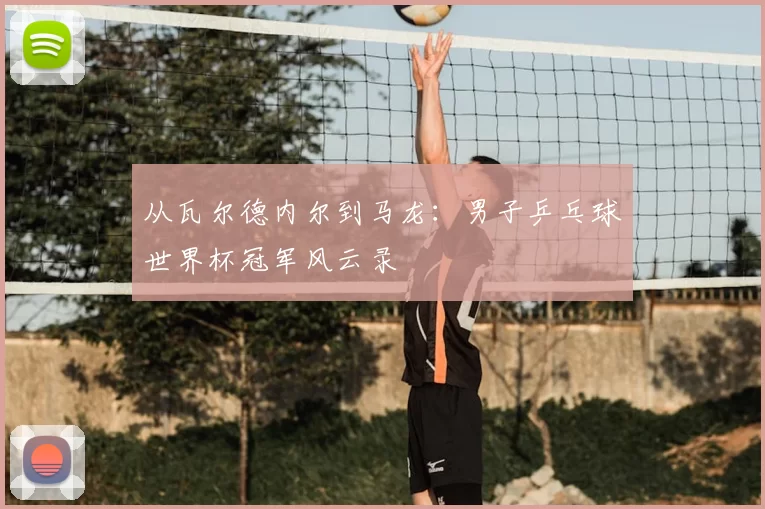 从瓦尔德内尔到马龙：男子乒乓球世界杯冠军风云录