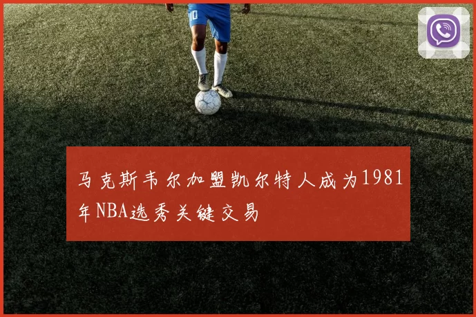 马克斯韦尔加盟凯尔特人成为1981年NBA选秀关键交易