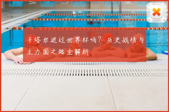 卡塔尔进过世界杯吗？历史战绩与主办国之路全解析