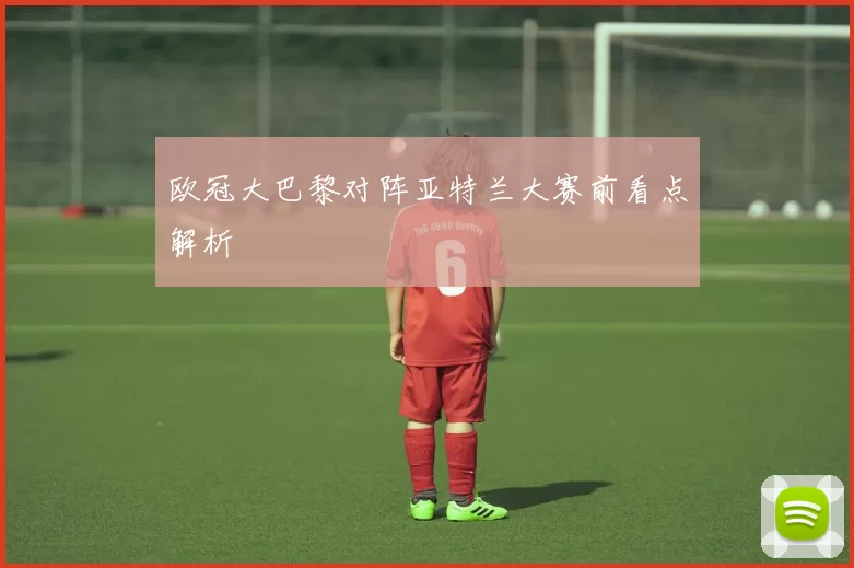 欧冠大巴黎对阵亚特兰大赛前看点解析