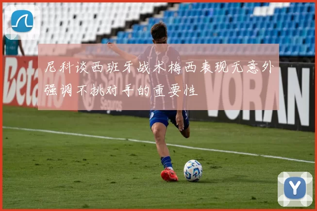 尼科谈西班牙战术梅西表现无意外强调不挑对手的重要性