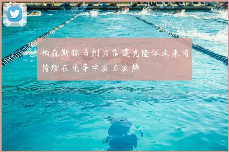 帕森斯称马刺为雷霆克隆体未来将持续在竞争中发光发热