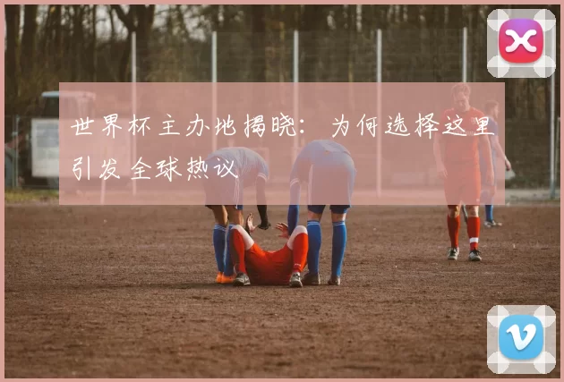 世界杯主办地揭晓：为何选择这里引发全球热议
