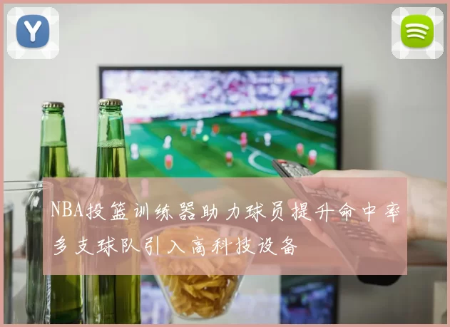 NBA投篮训练器助力球员提升命中率多支球队引入高科技设备