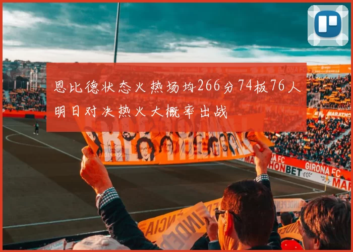 恩比德状态火热场均266分74板76人明日对决热火大概率出战
