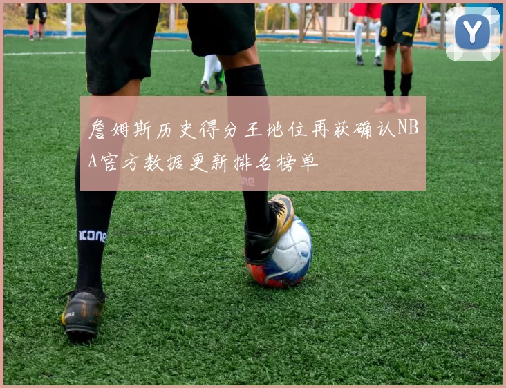 詹姆斯历史得分王地位再获确认NBA官方数据更新排名榜单