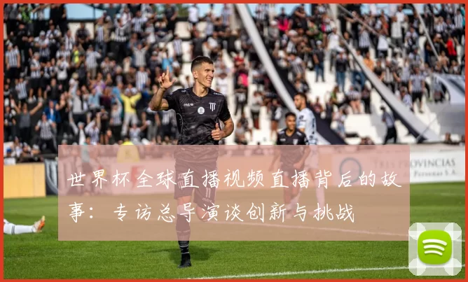 世界杯全球直播视频直播背后的故事：专访总导演谈创新与挑战