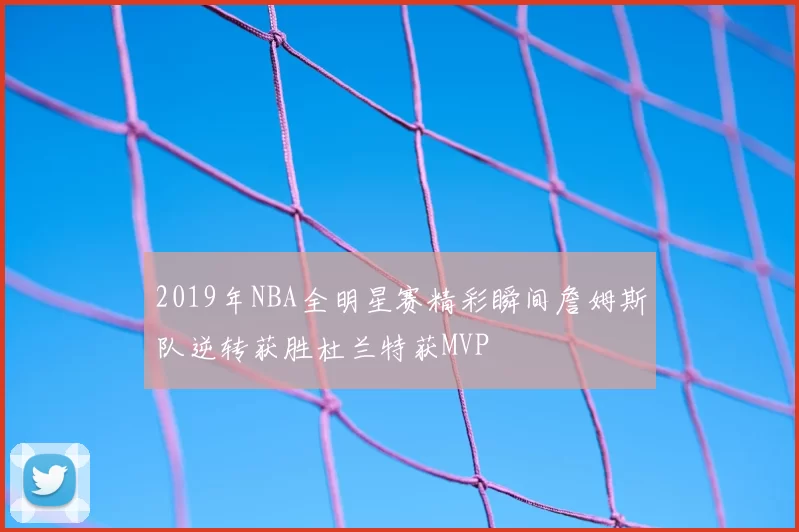 2019年NBA全明星赛精彩瞬间詹姆斯队逆转获胜杜兰特获MVP