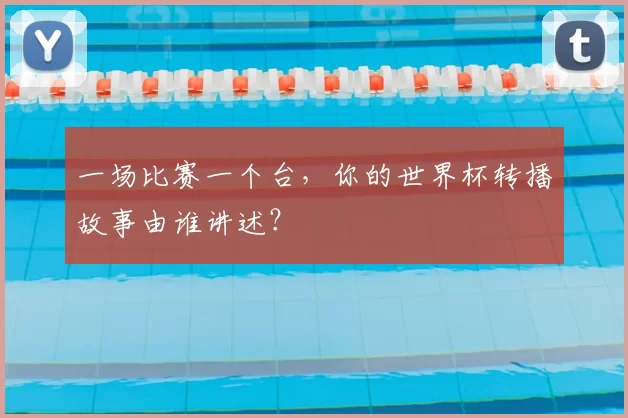 一场比赛一个台,你的世界杯转播故事由谁讲述?