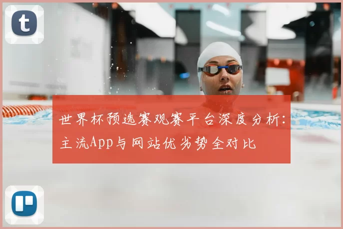 世界杯预选赛观赛平台深度分析：主流App与网站优劣势全对比