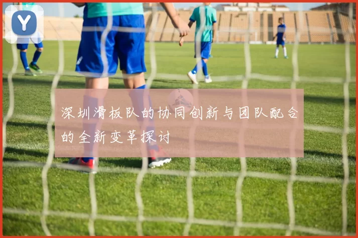 深圳滑板队的协同创新与团队配合的全新变革探讨