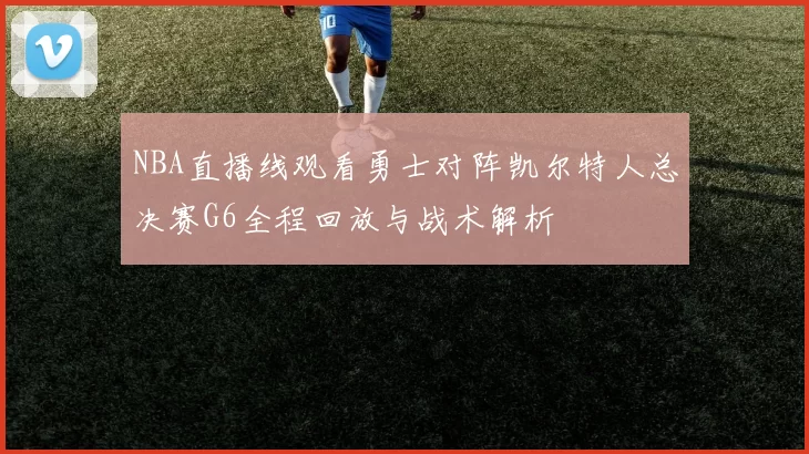 NBA直播线观看勇士对阵凯尔特人总决赛G6全程回放与战术解析