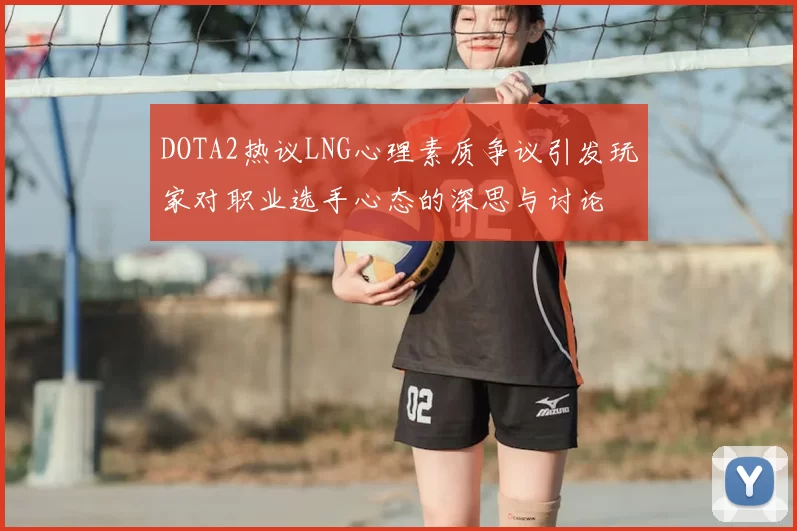 DOTA2热议LNG心理素质争议引发玩家对职业选手心态的深思与讨论