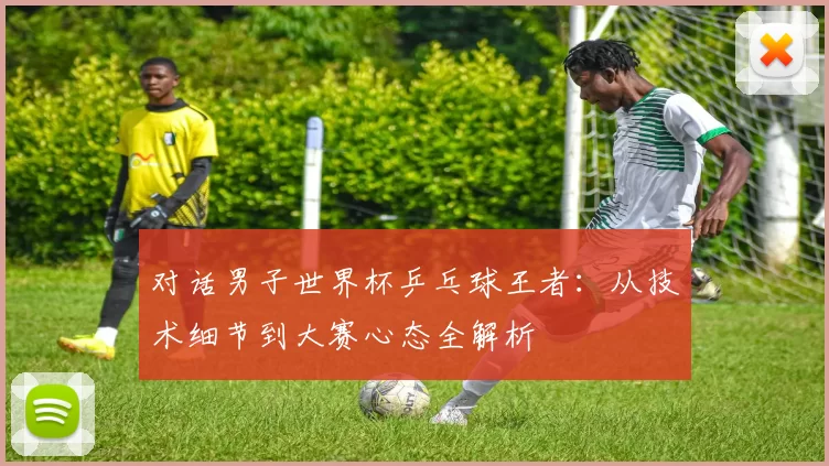 对话男子世界杯乒乓球王者：从技术细节到大赛心态全解析