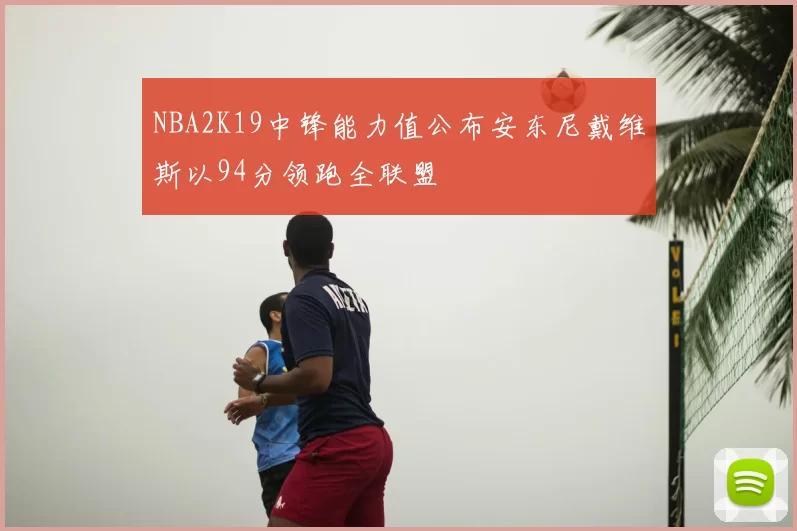 NBA2K19中锋能力值公布安东尼戴维斯以94分领跑全联盟