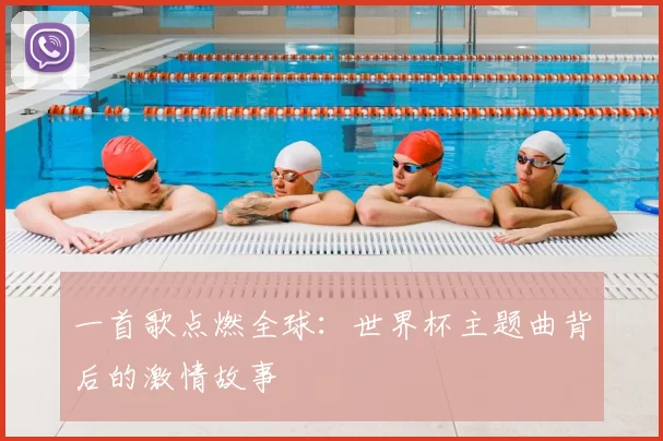 一首歌点燃全球:世界杯主题曲背后的激情故事