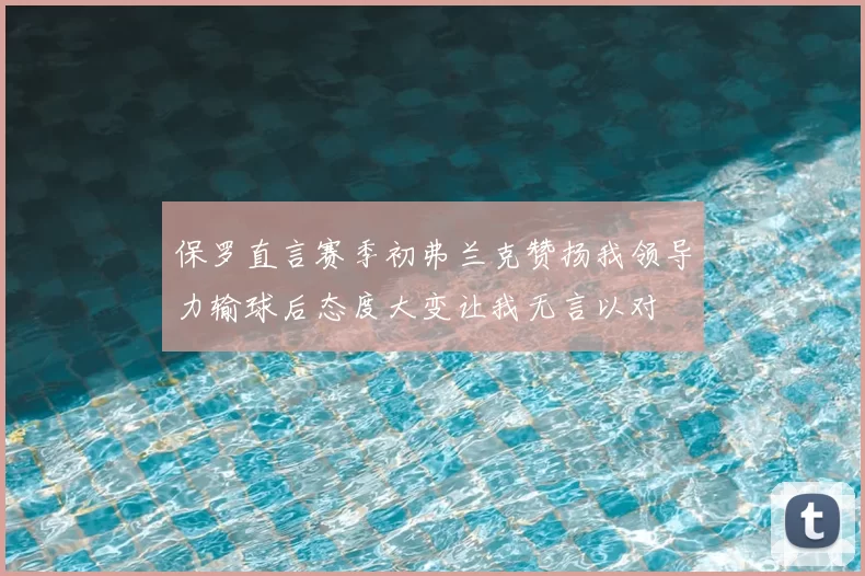 保罗直言赛季初弗兰克赞扬我领导力输球后态度大变让我无言以对