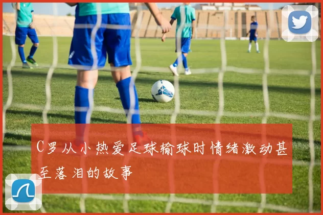 C罗从小热爱足球输球时情绪激动甚至落泪的故事