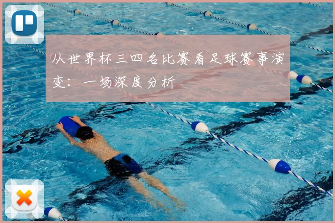 从世界杯三四名比赛看足球赛事演变：一场深度分析