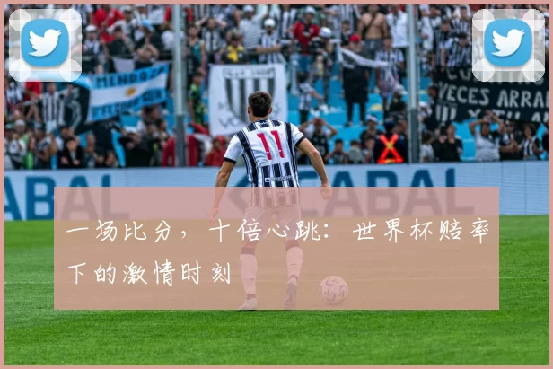 一场比分,十倍心跳:世界杯赔率下的激情时刻