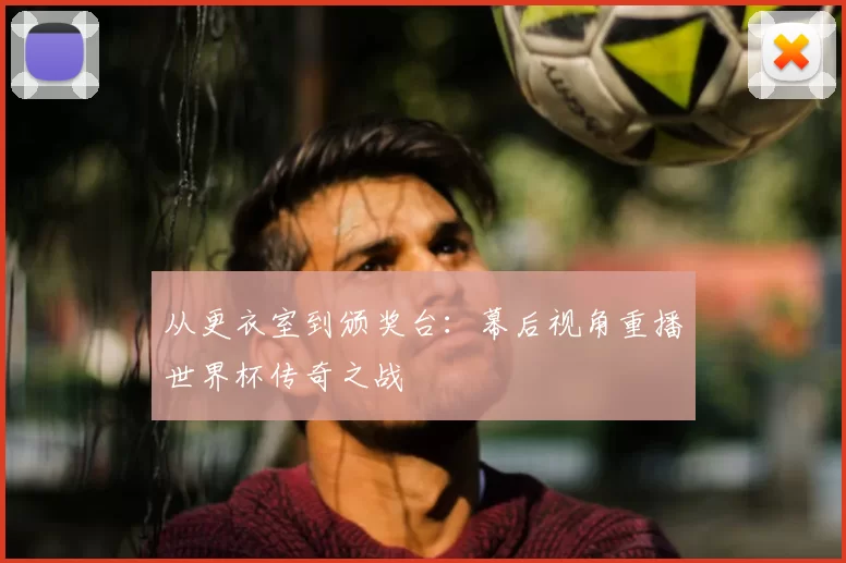 从更衣室到颁奖台：幕后视角重播世界杯传奇之战