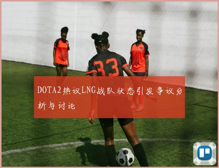 DOTA2热议LNG战队状态引发争议分析与讨论