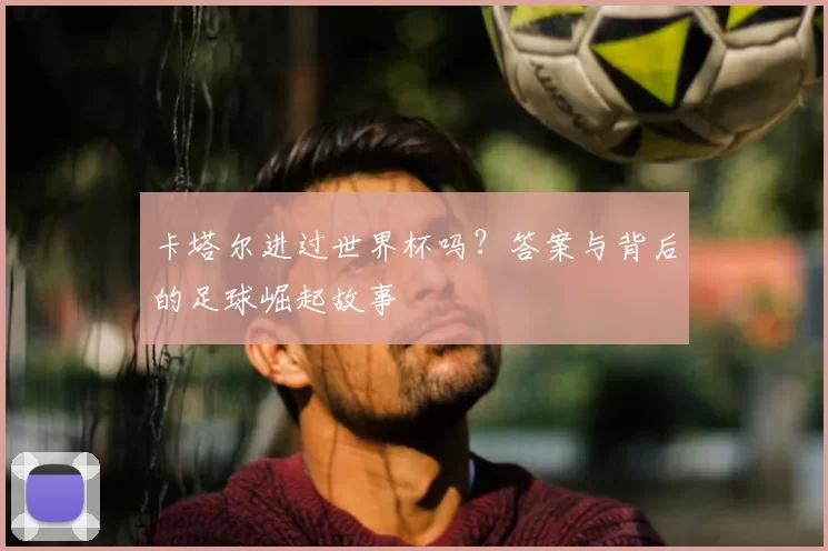 卡塔尔进过世界杯吗？答案与背后的足球崛起故事