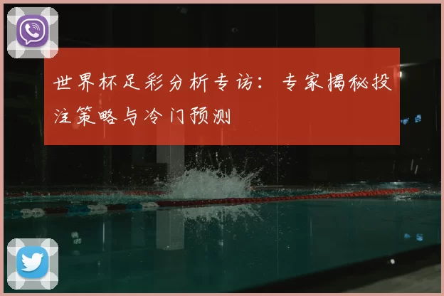 世界杯足彩分析专访：专家揭秘投注策略与冷门预测