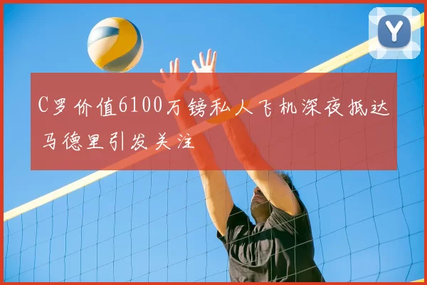 C罗价值6100万镑私人飞机深夜抵达马德里引发关注