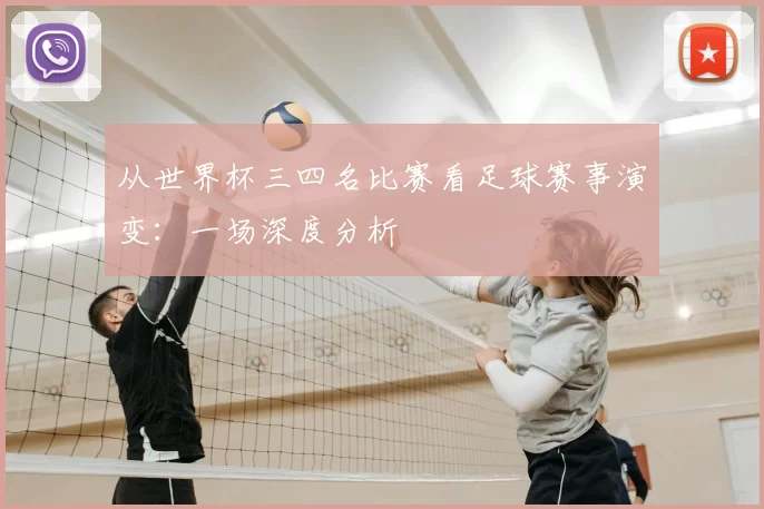 从世界杯三四名比赛看足球赛事演变：一场深度分析